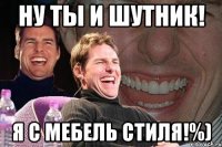 ну ты и шутник! я с мебель стиля!%)