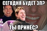 сегодня будет зп? ты принёс?