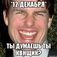 *12 декабря* ты думаешь ты квнщик?