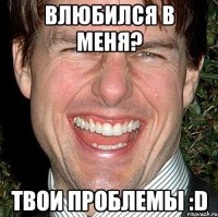 влюбился в меня? твои проблемы :d