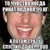 то чувство когда ринат поднял 99 кг а потом сразу спустил до 80!!!:ddd