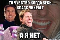 то чувство когда весь класс убирает а я нет