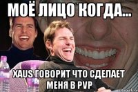 моё лицо когда... xaus говорит что сделает меня в pvp