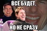 всё будет, но не сразу