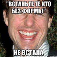 "встаньте те кто без формы" не встала