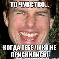 то чувство... когда тебе чики не приснились!