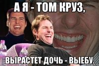 а я - том круз, вырастет дочь - выебу.