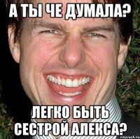 а ты че думала? легко быть сестрой алекса?