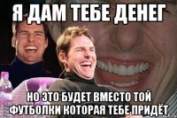 я дам тебе денег но это будет вместо той футболки которая тебе придёт