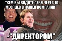 -"кем вы видите себя через 10 месяцев в нашей компании" -"директором"