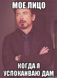 мое лицо когда я успокаиваю дам