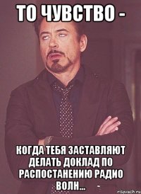 то чувство - когда тебя заставляют делать доклад по распостанению радио волн...