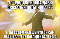 то чувство,когда дарк сказал "я люблю лаги". и ты вспоминаешь,что он сам называл тебя лагами недавно ;d