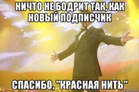 ничто не бодрит так, как новый подписчик спасибо, "красная нить"