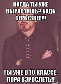 когда ты уже вырастишь? будь серьезнее!!! ты уже в 10 классе, пора взрослеть!!