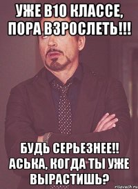 уже в10 классе, пора взрослеть!!! будь серьезнее!! аська, когда ты уже вырастишь?