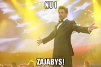 nu i zajabys!