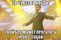 то чувство когда, твой бро может прогулять урок с тобой