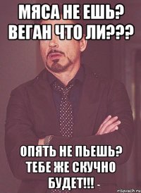 мяса не ешь? веган что ли??? опять не пьешь? тебе же скучно будет!!!