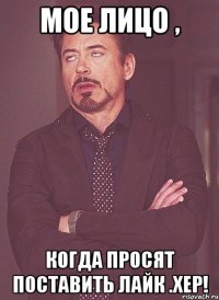 мое лицо , когда просят поставить лайк .хер!