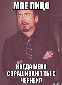 мое лицо когда меня спрашивают ты с черней?