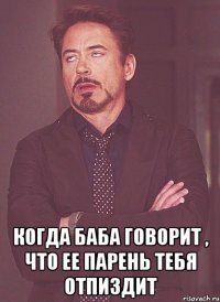  когда баба говорит , что ее парень тебя отпиздит