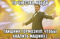 то чувство, когда гаишник тормознул, чтобы хвалить машину;)
