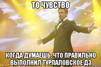 то чувство когда думаешь, что правильно выполнил турпаловское дз