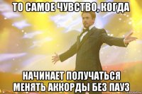 то самое чувство, когда начинает получаться менять аккорды без пауз