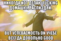 никогда not делаю fucking домашку, распиздяй, but успеваемость on учебе всегда довольно good