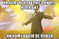 ни кому не нравлюсь ни кто не любит ни кому нахуй не нужен