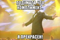 подумала, что комплимент.. я прекрасен!