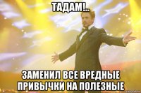 тадам!.. заменил все вредные привычки на полезные