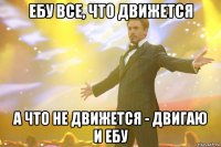ебу все, что движется а что не движется - двигаю и ебу