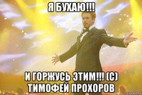 я бухаю!!! и горжусь этим!!! (с) тимофей прохоров