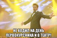  не ходил на день первокурсника и в театр!