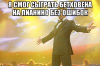 я смог сыграть бетховена на пианино без ошибок 