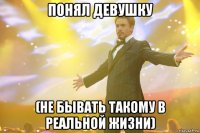 понял девушку (не бывать такому в реальной жизни)
