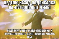 неделю назад подписался на футбольные мемы подтянул учебу,завёл отношения, и заработал много денег, дальше решать тебе
