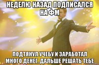 неделю назад подписался на фм подтянул учебу и заработал много денег, дальше решать тебе