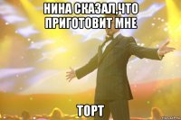 нина сказал,что приготовит мне торт