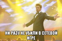  ни разу не убили в сетевой игре