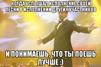 когда услышал исполнение своей песни в исполнении других участников и понимаешь, что ты поешь лучше :)