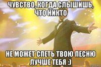 чувство, когда слышишь, что никто не может спеть твою песню лучше тебя :)
