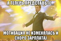 а теперь представьте... мотивация не изменялась и скоро зарплата)