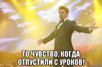  то чувство, когда отпустили с уроков!