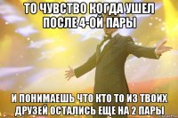 то чувство когда ушел после 4-ой пары и понимаешь что кто то из твоих друзей остались еще на 2 пары