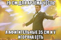 19 см для артёма честь а афигительные 35 см и у игоряна есть