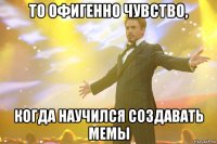 то офигенно чувство, когда научился создавать мемы