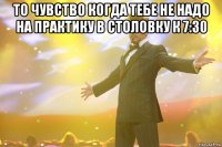 то чувство когда тебе не надо на практику в столовку к 7:30 